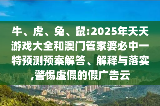 牛、虎、兔、鼠:2025年天天游戲大全和澳門管家婆必中一特預(yù)測(cè)預(yù)案解答、解釋與落實(shí),警惕虛假的假?gòu)V告云