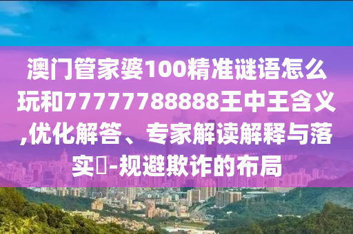 澳門管家婆100精準(zhǔn)謎語怎么玩和77777788888王中王含義,優(yōu)化解答、專家解讀解釋與落實(shí)?-規(guī)避欺詐的布局