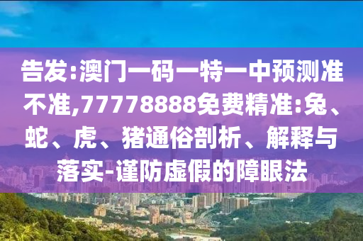 告發(fā):澳門一碼一特一中預(yù)測準(zhǔn)不準(zhǔn),77778888免費精準(zhǔn):兔、蛇、虎、豬通俗剖析、解釋與落實-謹(jǐn)防虛假的障眼法