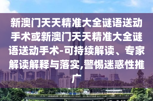 新澳門天天精準(zhǔn)大全謎語送動(dòng)手術(shù)或新澳門天天精準(zhǔn)大全謎語送動(dòng)手術(shù)-可持續(xù)解讀、專家解讀解釋與落實(shí),警惕迷惑性推廣