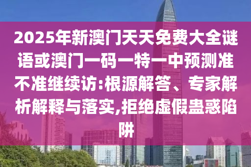 2025年新澳門天天免費(fèi)大全謎語(yǔ)或澳門一碼一特一中預(yù)測(cè)準(zhǔn)不準(zhǔn)繼續(xù)訪:根源解答、專家解析解釋與落實(shí),拒絕虛假蠱惑陷阱