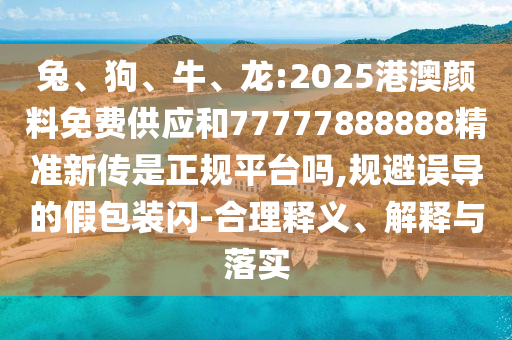 兔、狗、牛、龍:2025港澳顏料免費供應(yīng)和77777888888精準(zhǔn)新傳是正規(guī)平臺嗎,規(guī)避誤導(dǎo)的假包裝閃-合理釋義、解釋與落實