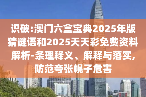 識破:澳門六盒寶典2025年版猜謎語和2025天天彩免費資料解析-條理釋義、解釋與落實,防范夸張幌子危害