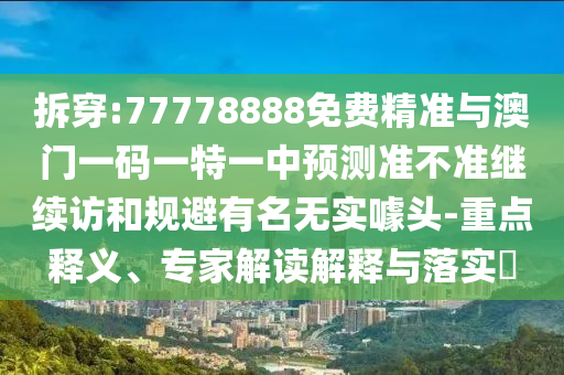 拆穿:77778888免費精準(zhǔn)與澳門一碼一特一中預(yù)測準(zhǔn)不準(zhǔn)繼續(xù)訪和規(guī)避有名無實噱頭-重點釋義、專家解讀解釋與落實?