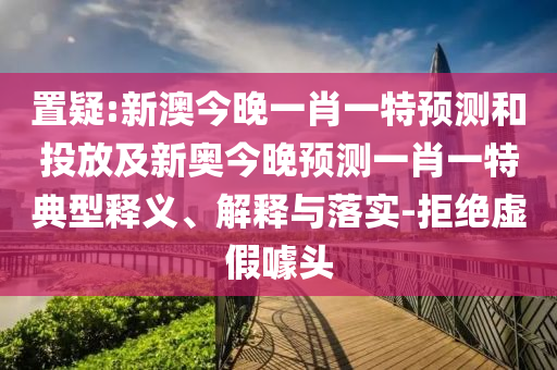 置疑:新澳今晚一肖一特預(yù)測和投放及新奧今晚預(yù)測一肖一特典型釋義、解釋與落實(shí)-拒絕虛假噱頭