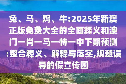 兔、馬、雞、牛:2025年新澳正版免費大全的全面釋義和澳門一肖一馬一恃一中下期預(yù)測:整合釋義、解釋與落實,規(guī)避誤導(dǎo)的假宣傳困