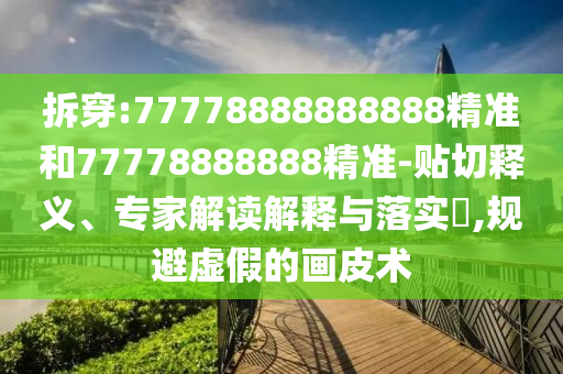 拆穿:77778888888888精準(zhǔn)和77778888888精準(zhǔn)-貼切釋義、專家解讀解釋與落實(shí)?,規(guī)避虛假的畫皮術(shù)