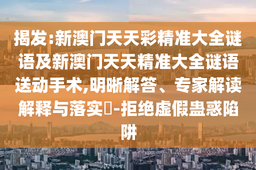 揭發(fā):新澳門天天彩精準(zhǔn)大全謎語(yǔ)及新澳門天天精準(zhǔn)大全謎語(yǔ)送動(dòng)手術(shù),明晰解答、專家解讀解釋與落實(shí)?-拒絕虛假蠱惑陷阱
