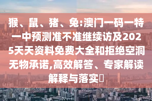 猴、鼠、豬、兔:澳門一碼一特一中預(yù)測準不準繼續(xù)訪及2025天天資料免費大全和拒絕空洞無物承諾,高效解答、專家解讀解釋與落實?