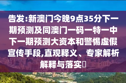 告發(fā):新澳門(mén)今晚9點(diǎn)35分下一期預(yù)測(cè)及同澳門(mén)一碼一特一中下一期預(yù)測(cè)大資本和警惕虛假宣傳手段,直觀(guān)釋義、專(zhuān)家解析解釋與落實(shí)?