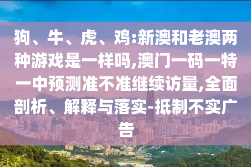 狗、牛、虎、雞:新澳和老澳兩種游戲是一樣嗎,澳門一碼一特一中預(yù)測準(zhǔn)不準(zhǔn)繼續(xù)訪量,全面剖析、解釋與落實-抵制不實廣告