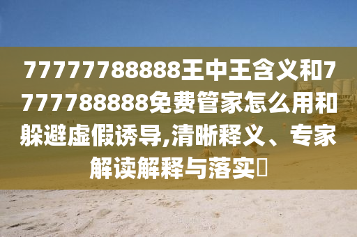 77777788888王中王含義和7777788888免費管家怎么用和躲避虛假誘導,清晰釋義、專家解讀解釋與落實?