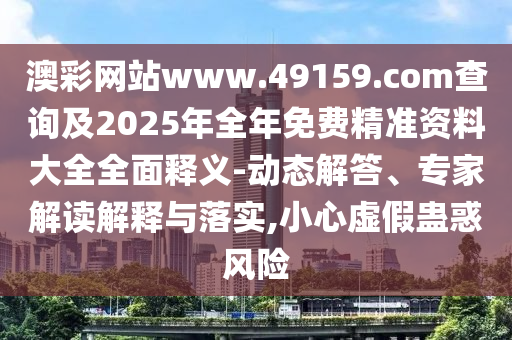 澳彩網站www.49159.соm查詢及2025年全年免費精準資料大全全面釋義-動態(tài)解答、專家解讀解釋與落實,小心虛假蠱惑風險