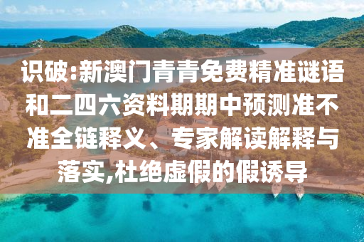 識破:新澳門青青免費精準謎語和二四六資料期期中預測準不準全鏈釋義、專家解讀解釋與落實,杜絕虛假的假誘導