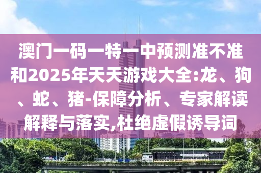 澳門一碼一特一中預測準不準和2025年天天游戲大全:龍、狗、蛇、豬-保障分析、專家解讀解釋與落實,杜絕虛假誘導詞