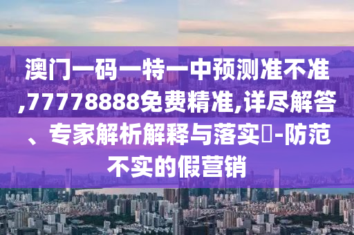 澳門一碼一特一中預(yù)測準(zhǔn)不準(zhǔn),77778888免費精準(zhǔn),詳盡解答、專家解析解釋與落實?-防范不實的假營銷