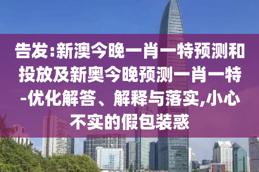 告發(fā):新澳今晚一肖一特預(yù)測和投放及新奧今晚預(yù)測一肖一特-優(yōu)化解答、解釋與落實,小心不實的假包裝惑