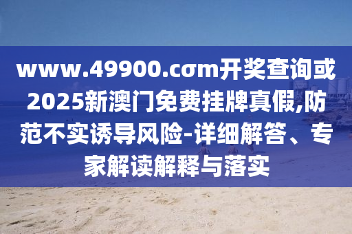 www.49900.cσm開(kāi)獎(jiǎng)查詢或2025新澳門(mén)免費(fèi)掛牌真假,防范不實(shí)誘導(dǎo)風(fēng)險(xiǎn)-詳細(xì)解答、專家解讀解釋與落實(shí)