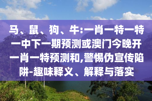 馬、鼠、狗、牛:一肖一特一特一中下一期預(yù)測或澳門今晚開一肖一特預(yù)測和,警惕偽宣傳陷阱-趣味釋義、解釋與落實(shí)