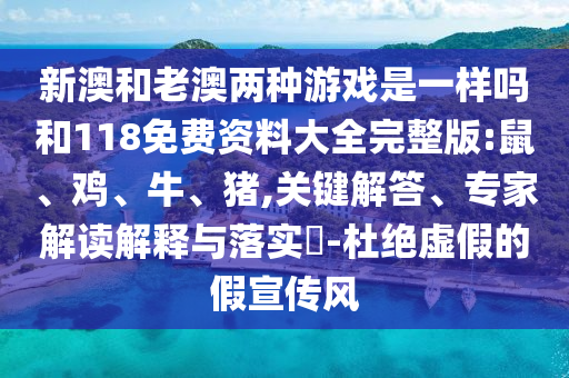 新澳和老澳兩種游戲是一樣嗎和118免費資料大全完整版:鼠、雞、牛、豬,關(guān)鍵解答、專家解讀解釋與落實?-杜絕虛假的假宣傳風