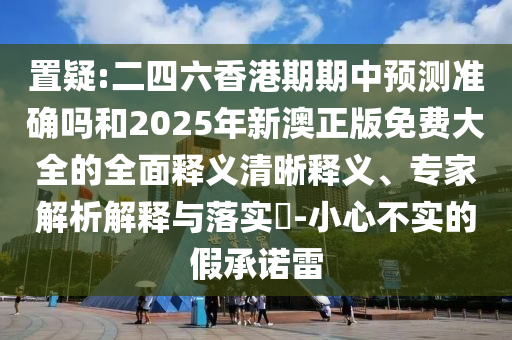 置疑:二四六香港期期中預(yù)測(cè)準(zhǔn)確嗎和2025年新澳正版免費(fèi)大全的全面釋義清晰釋義、專家解析解釋與落實(shí)?-小心不實(shí)的假承諾雷
