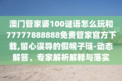 澳門管家婆100謎語怎么玩和77777888888免費(fèi)管家官方下載,留心誤導(dǎo)的假幌子鏈-動(dòng)態(tài)解答、專家解析解釋與落實(shí)