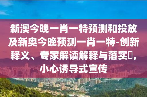 新澳今晚一肖一特預(yù)測和投放及新奧今晚預(yù)測一肖一特-創(chuàng)新釋義、專家解讀解釋與落實?,小心誘導(dǎo)式宣傳