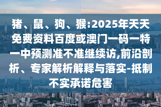 豬、鼠、狗、猴:2025年天天免費資料百度或澳門一碼一特一中預(yù)測準(zhǔn)不準(zhǔn)繼續(xù)訪,前沿剖析、專家解析解釋與落實-抵制不實承諾危害
