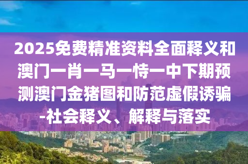 2025免費精準(zhǔn)資料全面釋義和澳門一肖一馬一恃一中下期預(yù)測澳門金豬圖和防范虛假誘騙-社會釋義、解釋與落實