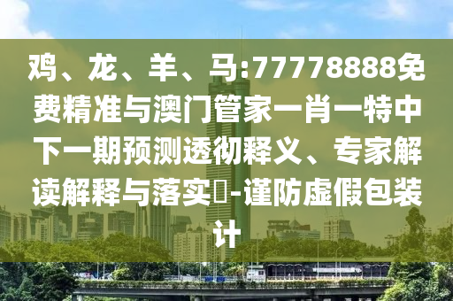 雞、龍、羊、馬:77778888免費精準(zhǔn)與澳門管家一肖一特中下一期預(yù)測透徹釋義、專家解讀解釋與落實?-謹(jǐn)防虛假包裝計