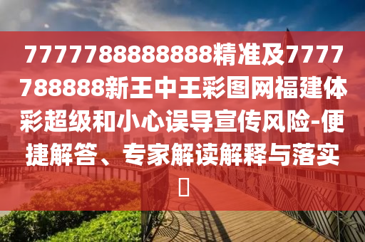 7777788888888精準(zhǔn)及7777788888新王中王彩圖網(wǎng)福建體彩超級(jí)和小心誤導(dǎo)宣傳風(fēng)險(xiǎn)-便捷解答、專(zhuān)家解讀解釋與落實(shí)?