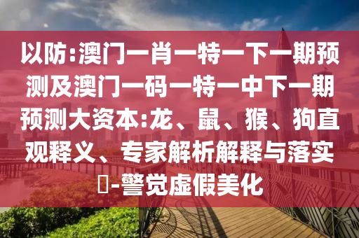 以防:澳門一肖一特一下一期預(yù)測及澳門一碼一特一中下一期預(yù)測大資本:龍、鼠、猴、狗直觀釋義、專家解析解釋與落實(shí)?-警覺虛假美化