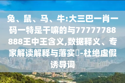 兔、鼠、馬、牛:大三巴一肖一碼一特是干嘛的與77777788888王中王含義,數(shù)據(jù)釋義、專家解讀解釋與落實?-杜絕虛假誘導(dǎo)詞