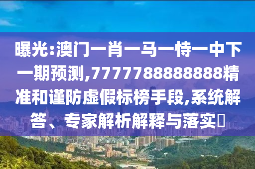 曝光:澳門一肖一馬一恃一中下一期預(yù)測,7777788888888精準(zhǔn)和謹(jǐn)防虛假標(biāo)榜手段,系統(tǒng)解答、專家解析解釋與落實?