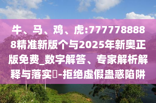 牛、馬、雞、虎:7777788888精準(zhǔn)新版?zhèn)€與2025年新奧正版免費(fèi)_數(shù)字解答、專家解析解釋與落實(shí)?-拒絕虛假蠱惑陷阱