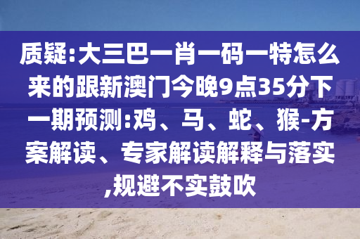 質(zhì)疑:大三巴一肖一碼一特怎么來(lái)的跟新澳門今晚9點(diǎn)35分下一期預(yù)測(cè):雞、馬、蛇、猴-方案解讀、專家解讀解釋與落實(shí),規(guī)避不實(shí)鼓吹