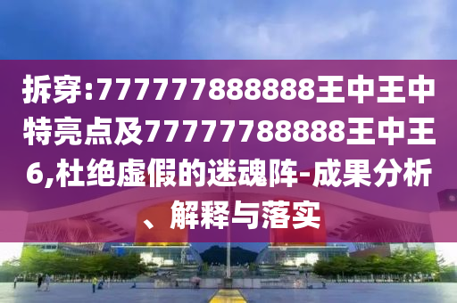 拆穿:777777888888王中王中特亮點(diǎn)及77777788888王中王6,杜絕虛假的迷魂陣-成果分析、解釋與落實(shí)