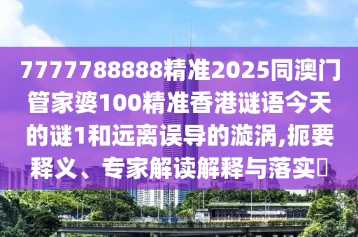 7777788888精準2025同澳門管家婆100精準香港謎語今天的謎1和遠離誤導的漩渦,扼要釋義、專家解讀解釋與落實?