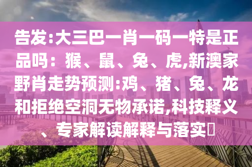 告發(fā):大三巴一肖一碼一特是正品嗎：猴、鼠、兔、虎,新澳家野肖走勢(shì)預(yù)測:雞、豬、兔、龍和拒絕空洞無物承諾,科技釋義、專家解讀解釋與落實(shí)?