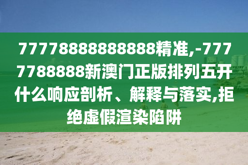 77778888888888精準,-7777788888新澳門正版排列五開什么響應剖析、解釋與落實,拒絕虛假渲染陷阱