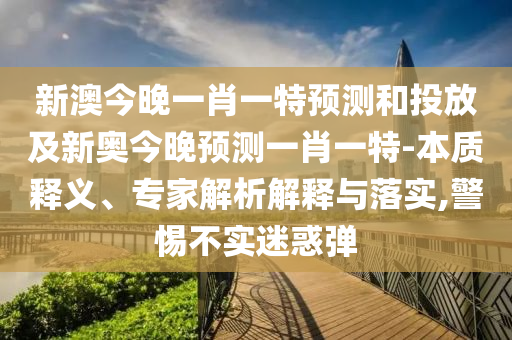 新澳今晚一肖一特預(yù)測和投放及新奧今晚預(yù)測一肖一特-本質(zhì)釋義、專家解析解釋與落實,警惕不實迷惑彈