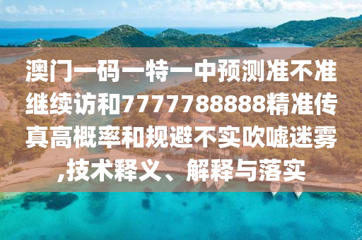 澳門一碼一特一中預(yù)測(cè)準(zhǔn)不準(zhǔn)繼續(xù)訪和7777788888精準(zhǔn)傳真高概率和規(guī)避不實(shí)吹噓迷霧,技術(shù)釋義、解釋與落實(shí)