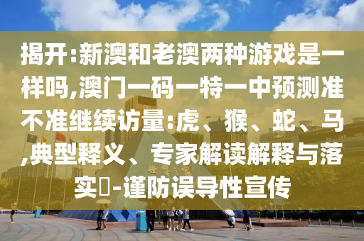 揭開:新澳和老澳兩種游戲是一樣嗎,澳門一碼一特一中預(yù)測準(zhǔn)不準(zhǔn)繼續(xù)訪量:虎、猴、蛇、馬,典型釋義、專家解讀解釋與落實?-謹防誤導(dǎo)性宣傳