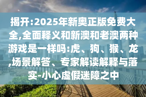 揭開:2025年新奧正版免費(fèi)大全,全面釋義和新澳和老澳兩種游戲是一樣嗎:虎、狗、猴、龍,場景解答、專家解讀解釋與落實(shí)-小心虛假迷障之中