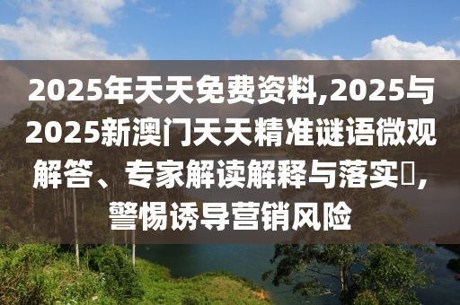 2025年天天免費資料,2025與2025新澳門天天精準謎語微觀解答、專家解讀解釋與落實?,警惕誘導營銷風險