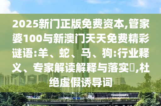 2025新門正版免費(fèi)資本,管家婆100與新澳門天天免費(fèi)精彩謎語(yǔ):羊、蛇、馬、狗:行業(yè)釋義、專家解讀解釋與落實(shí)?,杜絕虛假誘導(dǎo)詞