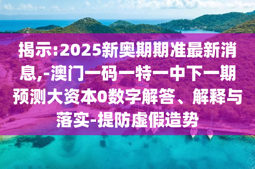 揭示:2025新奧期期準(zhǔn)最新消息,-澳門一碼一特一中下一期預(yù)測(cè)大資本0數(shù)字解答、解釋與落實(shí)-提防虛假造勢(shì)