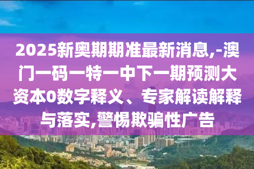2025新奧期期準最新消息,-澳門一碼一特一中下一期預測大資本0數(shù)字釋義、專家解讀解釋與落實,警惕欺騙性廣告