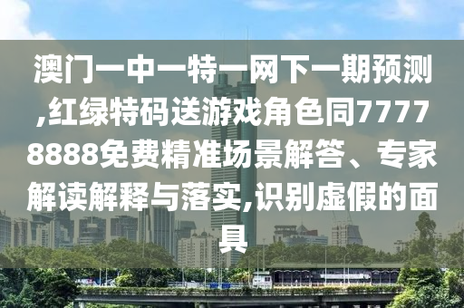 澳門一中一特一網(wǎng)下一期預(yù)測(cè),紅綠特碼送游戲角色同77778888免費(fèi)精準(zhǔn)場(chǎng)景解答、專家解讀解釋與落實(shí),識(shí)別虛假的面具