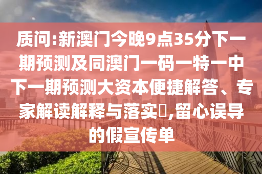 質(zhì)問(wèn):新澳門(mén)今晚9點(diǎn)35分下一期預(yù)測(cè)及同澳門(mén)一碼一特一中下一期預(yù)測(cè)大資本便捷解答、專(zhuān)家解讀解釋與落實(shí)?,留心誤導(dǎo)的假宣傳單
